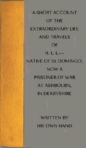 [Gutenberg 44974] • A short account of the extraordinary life and travels of H. L. L.---- / native of St. Domingo, now a prisoner of war at Ashbourn, in Derbyshire, shewing the remarkable steps of Divine providence towards him, and the means of his conversion to God